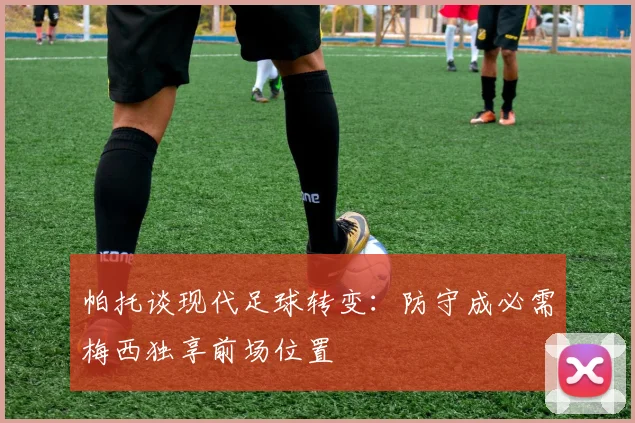 帕托谈现代足球转变：防守成必需梅西独享前场位置