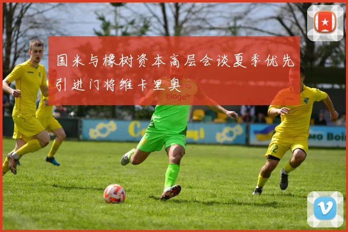 国米与橡树资本高层会谈夏季优先引进门将维卡里奥