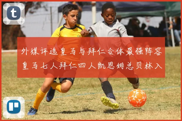 外媒评选皇马与拜仁合体最强阵容皇马七人拜仁四人凯恩姆总贝林入选