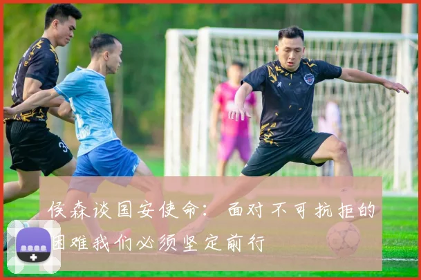 侯森谈国安使命：面对不可抗拒的困难我们必须坚定前行