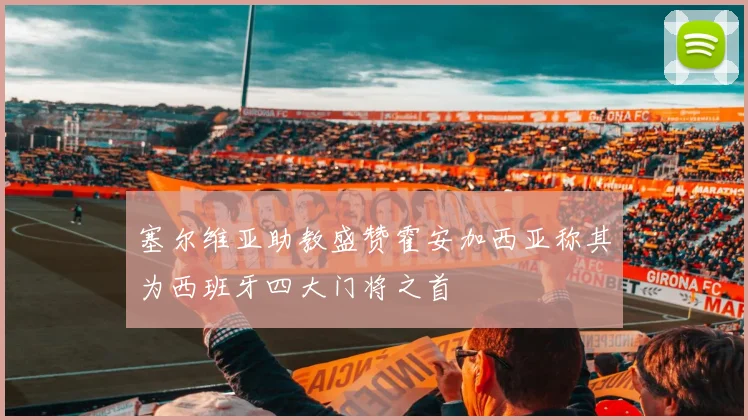 塞尔维亚助教盛赞霍安加西亚称其为西班牙四大门将之首