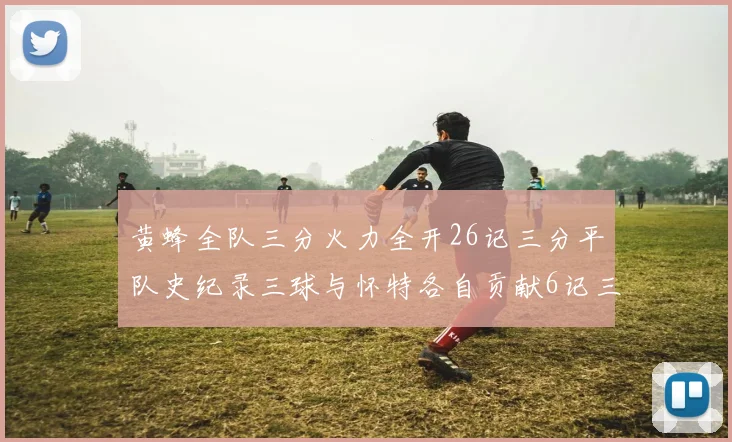 黄蜂全队三分火力全开26记三分平队史纪录三球与怀特各自贡献6记三分