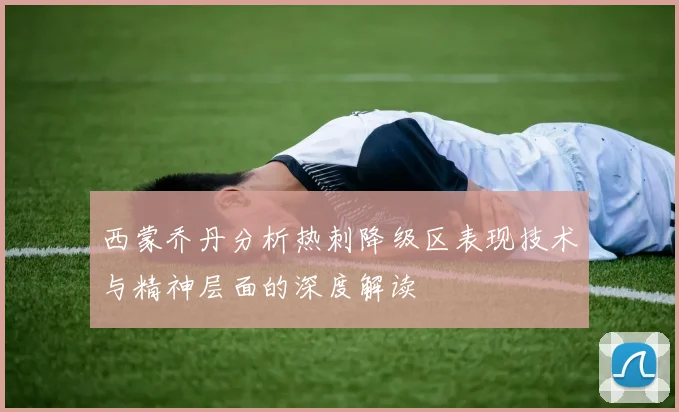 西蒙乔丹分析热刺降级区表现技术与精神层面的深度解读