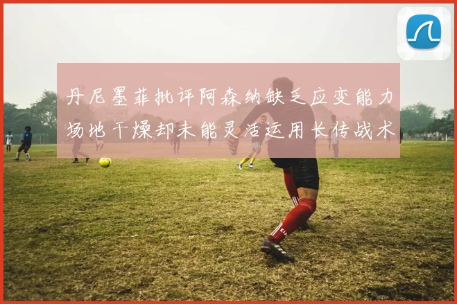丹尼墨菲批评阿森纳缺乏应变能力场地干燥却未能灵活运用长传战术