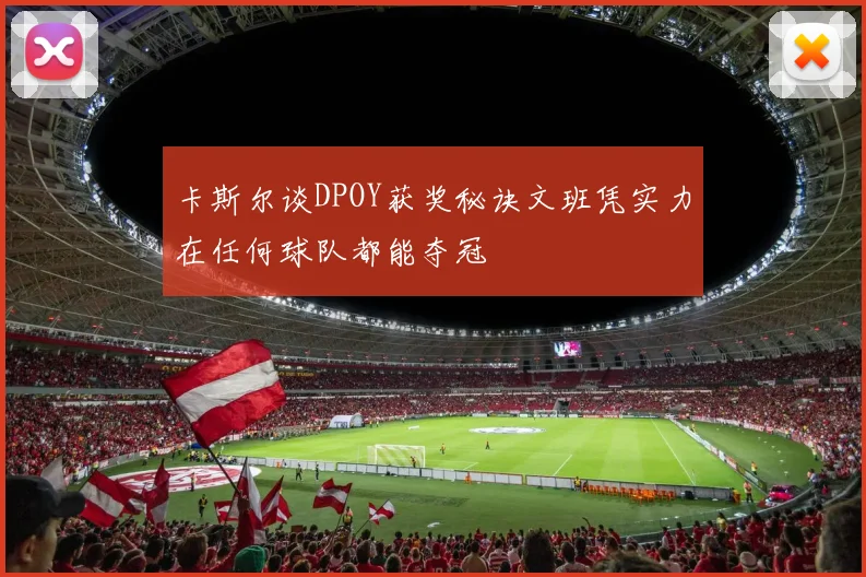 卡斯尔谈DPOY获奖秘诀文班凭实力在任何球队都能夺冠