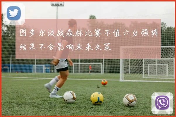 图多尔谈战森林比赛不值六分强调结果不会影响未来决策