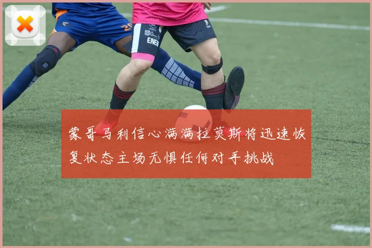 蒙哥马利信心满满拉莫斯将迅速恢复状态主场无惧任何对手挑战