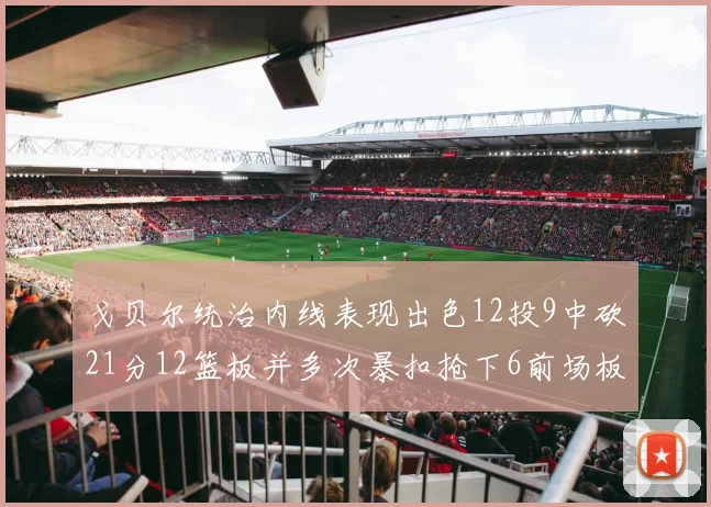 戈贝尔统治内线表现出色12投9中砍21分12篮板并多次暴扣抢下6前场板