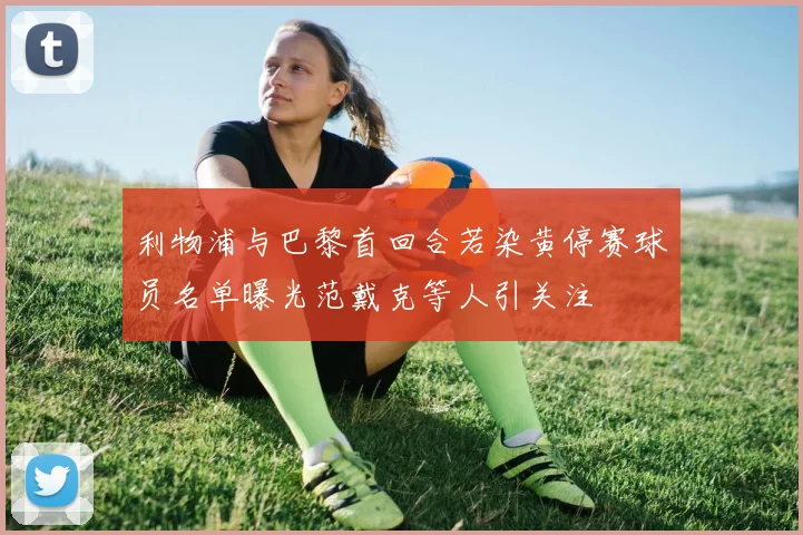 利物浦与巴黎首回合若染黄停赛球员名单曝光范戴克等人引关注