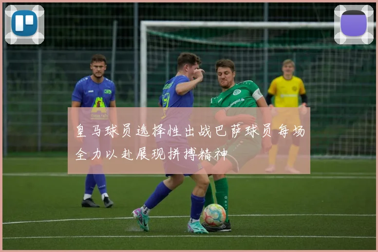 皇马球员选择性出战巴萨球员每场全力以赴展现拼搏精神
