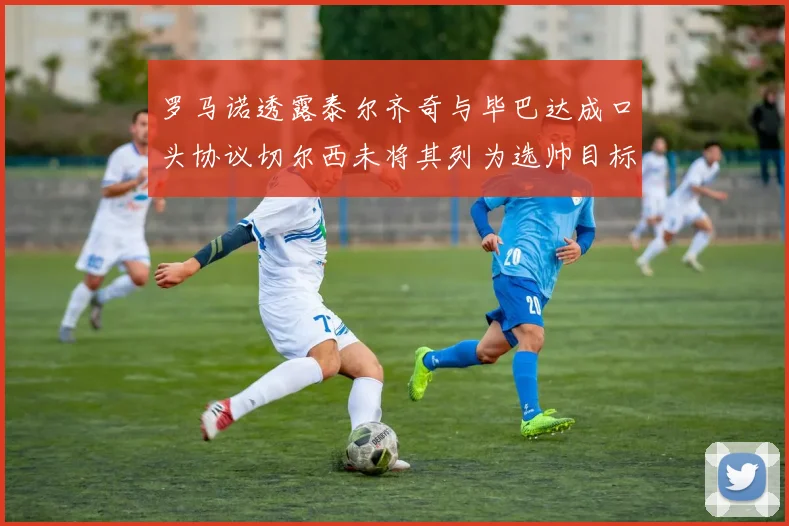 罗马诺透露泰尔齐奇与毕巴达成口头协议切尔西未将其列为选帅目标