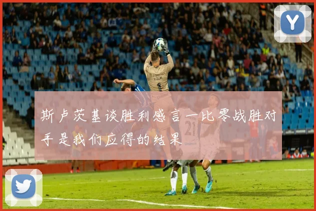 斯卢茨基谈胜利感言一比零战胜对手是我们应得的结果