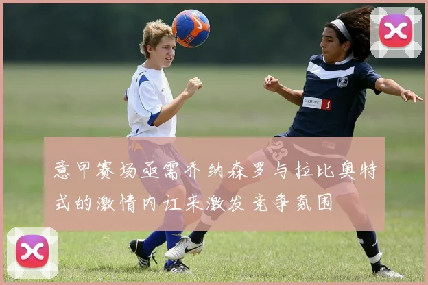 意甲赛场亟需乔纳森罗与拉比奥特式的激情内讧来激发竞争氛围