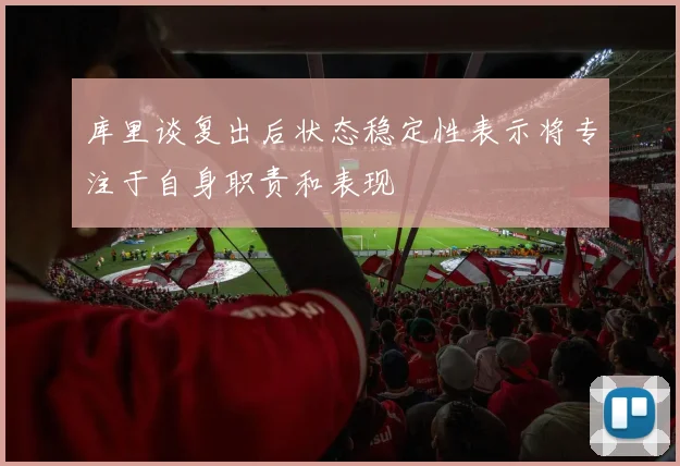 库里谈复出后状态稳定性表示将专注于自身职责和表现