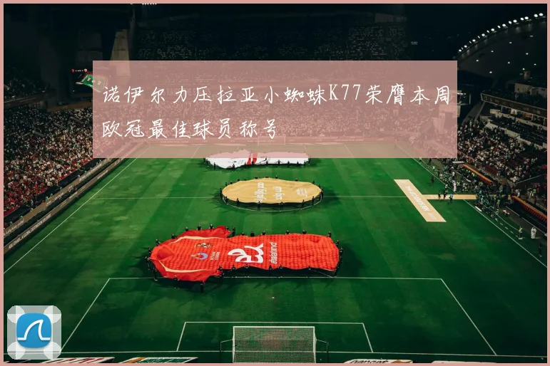 诺伊尔力压拉亚小蜘蛛K77荣膺本周欧冠最佳球员称号