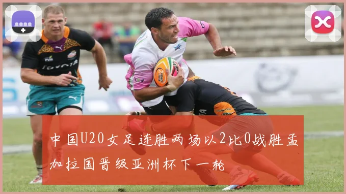 中国U20女足连胜两场以2比0战胜孟加拉国晋级亚洲杯下一轮