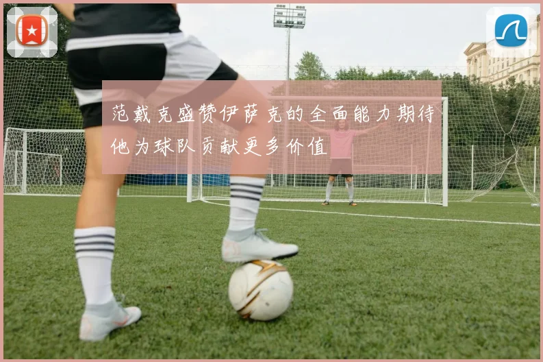 范戴克盛赞伊萨克的全面能力期待他为球队贡献更多价值