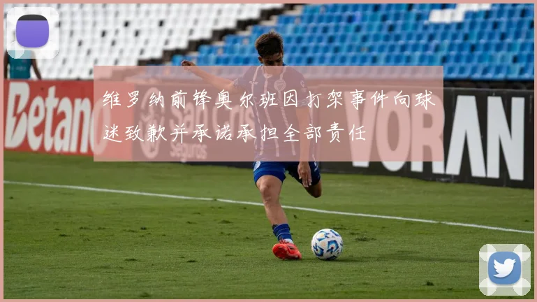 维罗纳前锋奥尔班因打架事件向球迷致歉并承诺承担全部责任