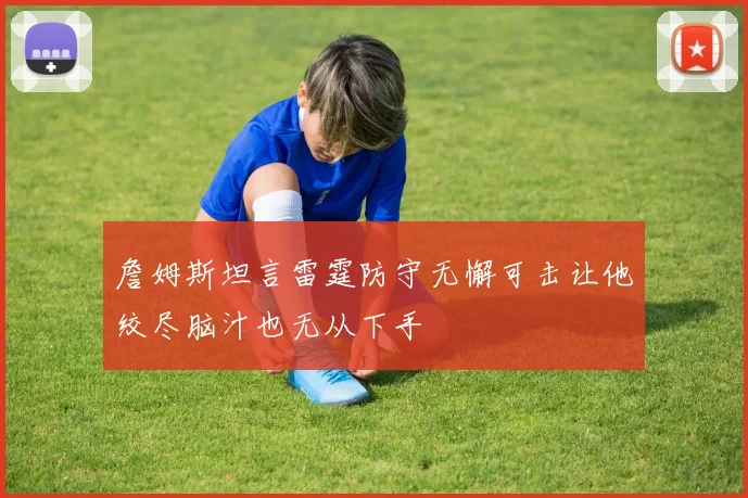 詹姆斯坦言雷霆防守无懈可击让他绞尽脑汁也无从下手