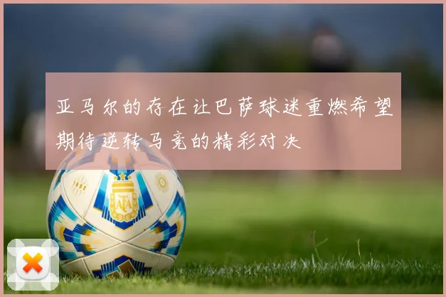 亚马尔的存在让巴萨球迷重燃希望期待逆转马竞的精彩对决