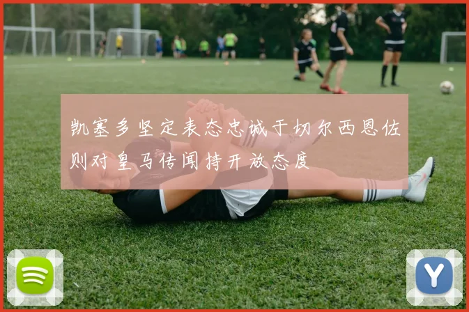 凯塞多坚定表态忠诚于切尔西恩佐则对皇马传闻持开放态度