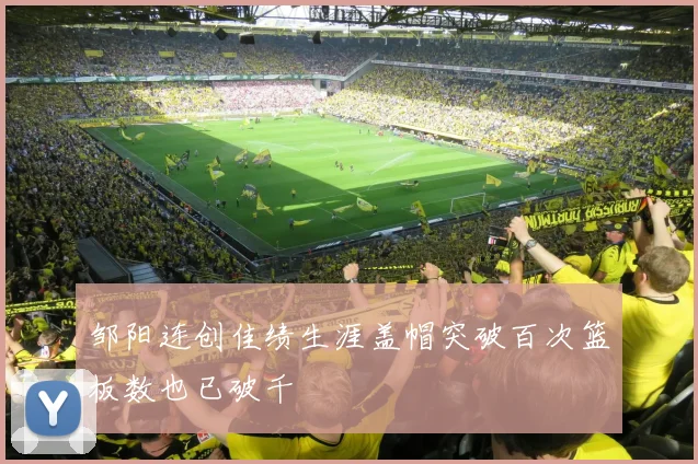 邹阳连创佳绩生涯盖帽突破百次篮板数也已破千