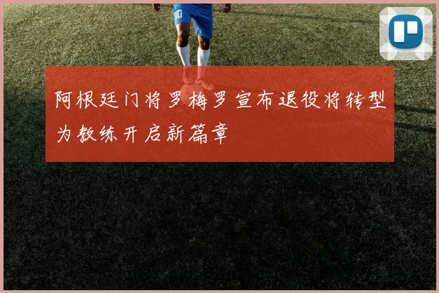 阿根廷门将罗梅罗宣布退役将转型为教练开启新篇章