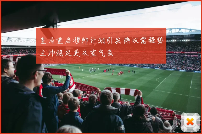皇马重启穆帅计划引发热议需强势主帅稳定更衣室气氛